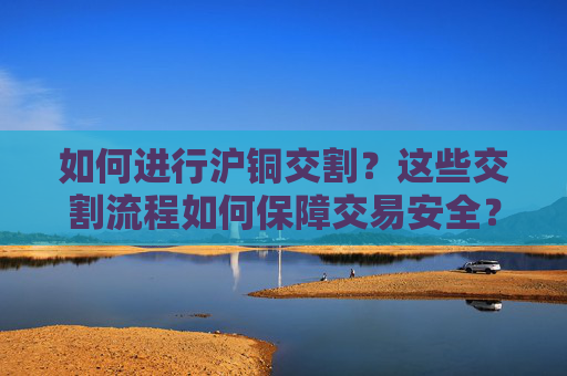 如何进行沪铜交割？这些交割流程如何保障交易安全？