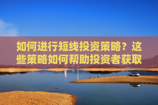 如何进行短线投资策略？这些策略如何帮助投资者获取投资价值？