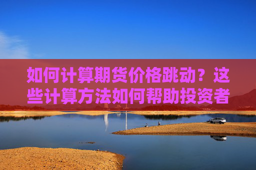 如何计算期货价格跳动？这些计算方法如何帮助投资者进行决策？