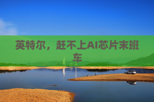 英特尔，赶不上AI芯片末班车