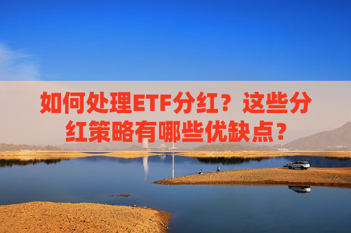 如何处理ETF分红？这些分红策略有哪些优缺点？