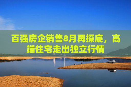百强房企销售8月再探底，高端住宅走出独立行情