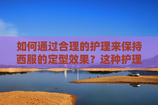 如何通过合理的护理来保持西服的定型效果？这种护理方法有哪些具体要求？