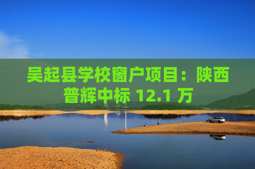 吴起县学校窗户项目：陕西普辉中标 12.1 万