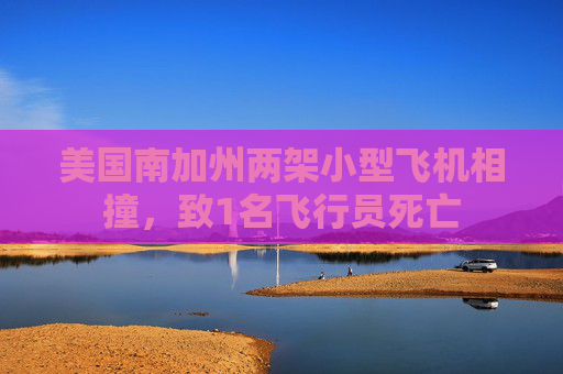 美国南加州两架小型飞机相撞，致1名飞行员死亡