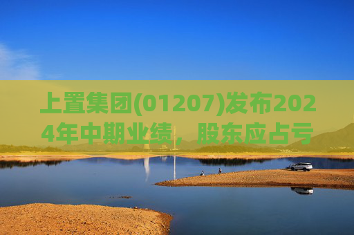 上置集团(01207)发布2024年中期业绩，股东应占亏损1.65亿元 同比收窄59.67%