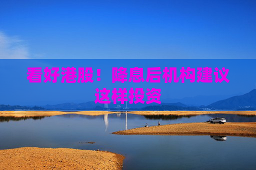 看好港股！降息后机构建议这样投资