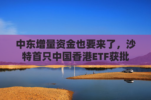 中东增量资金也要来了，沙特首只中国香港ETF获批