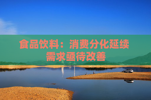 食品饮料：消费分化延续 需求亟待改善