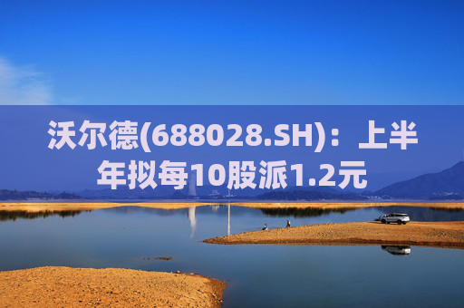 沃尔德(688028.SH)：上半年拟每10股派1.2元