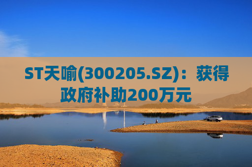 ST天喻(300205.SZ)：获得政府补助200万元