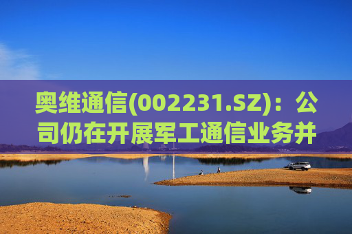 奥维通信(002231.SZ)：公司仍在开展军工通信业务并有研发投入