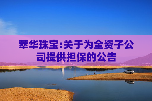 萃华珠宝:关于为全资子公司提供担保的公告