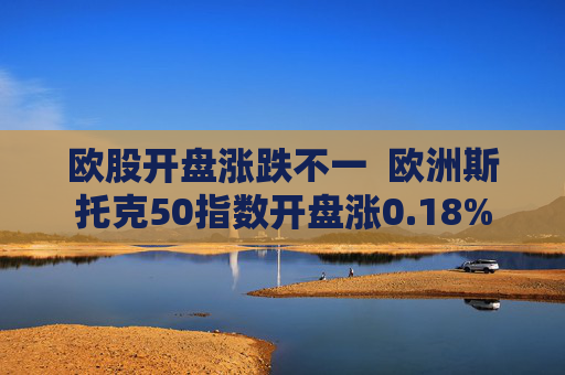 欧股开盘涨跌不一  欧洲斯托克50指数开盘涨0.18%