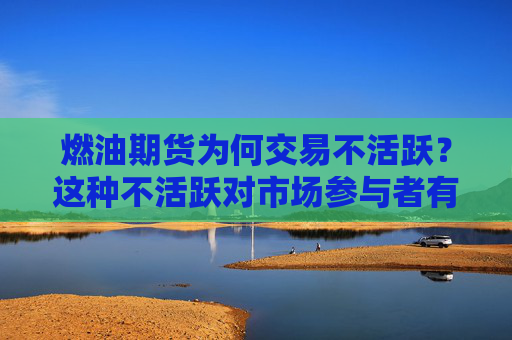燃油期货为何交易不活跃？这种不活跃对市场参与者有何影响？