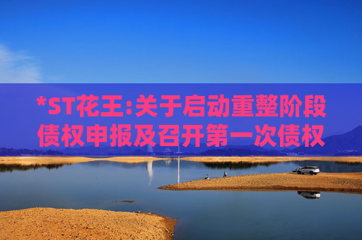 *ST花王:关于启动重整阶段债权申报及召开第一次债权人会议的公告