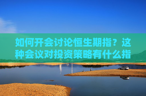 如何开会讨论恒生期指？这种会议对投资策略有什么指导意义？