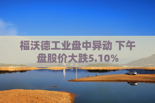 福沃德工业盘中异动 下午盘股价大跌5.10%