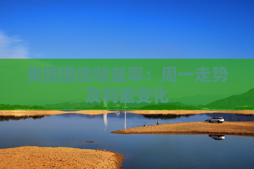 美国国债收益率：周一走势及利差变化