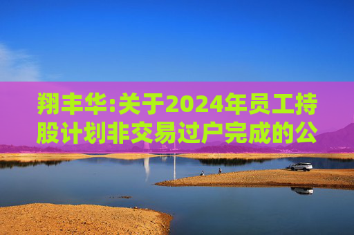 翔丰华:关于2024年员工持股计划非交易过户完成的公告