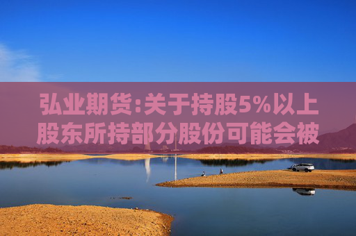 弘业期货:关于持股5%以上股东所持部分股份可能会被司法强制执行的提示性公告
