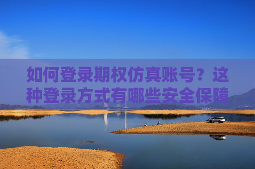 如何登录期权仿真账号？这种登录方式有哪些安全保障措施？