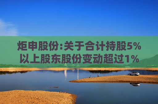 炬申股份:关于合计持股5%以上股东股份变动超过1%的公告