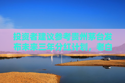 投资者建议参考贵州茅台发布未来三年分红计划，老白干酒回应