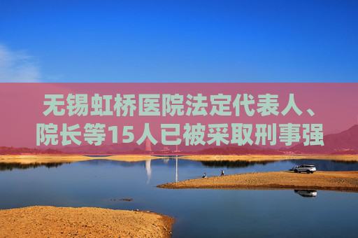 无锡虹桥医院法定代表人、院长等15人已被采取刑事强制措施