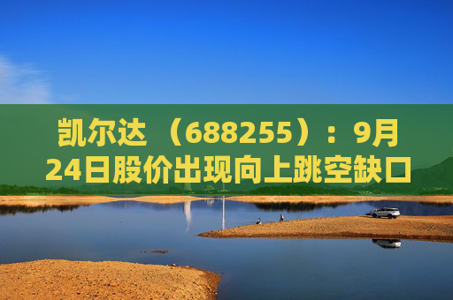 凯尔达 （688255）：9月24日股价出现向上跳空缺口