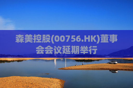 森美控股(00756.HK)董事会会议延期举行