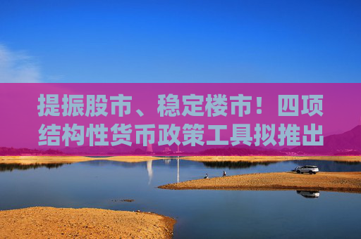 提振股市、稳定楼市！四项结构性货币政策工具拟推出或优化