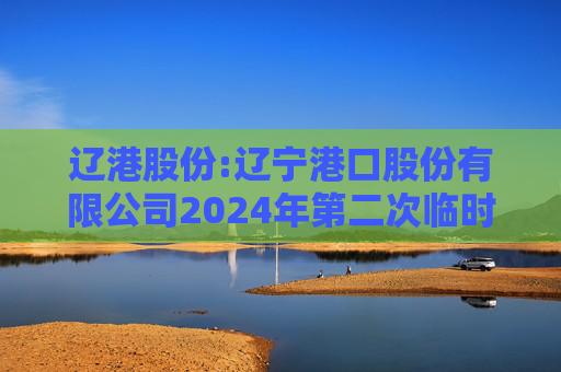 辽港股份:辽宁港口股份有限公司2024年第二次临时股东大会决议公告