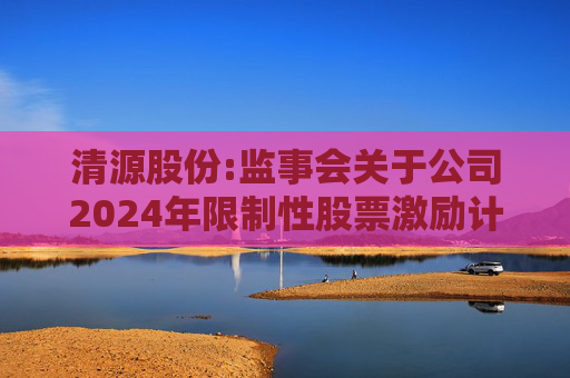 清源股份:监事会关于公司2024年限制性股票激励计划相关事项的核查意见