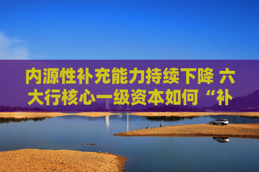 内源性补充能力持续下降 六大行核心一级资本如何“补血”？
