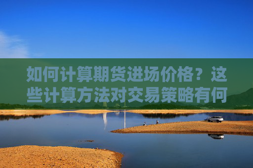 如何计算期货进场价格？这些计算方法对交易策略有何指导意义？