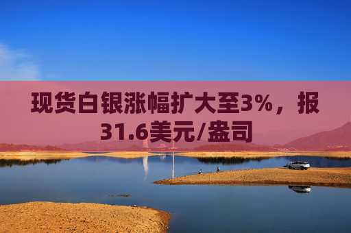 现货白银涨幅扩大至3%，报31.6美元/盎司