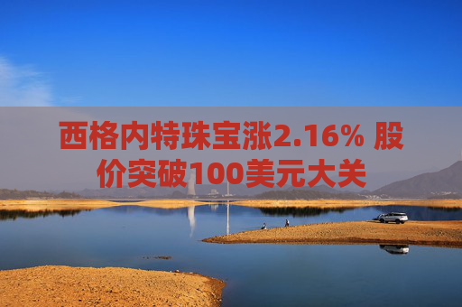 西格内特珠宝涨2.16% 股价突破100美元大关