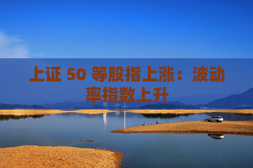 上证 50 等股指上涨：波动率指数上升