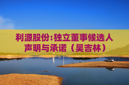 利源股份:独立董事候选人声明与承诺（吴吉林）