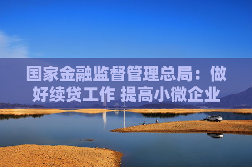 国家金融监督管理总局：做好续贷工作 提高小微企业金融服务水平