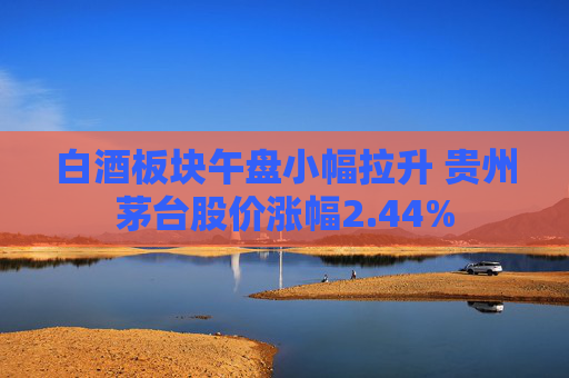 白酒板块午盘小幅拉升 贵州茅台股价涨幅2.44%