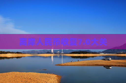 离岸人民币收复7.0大关