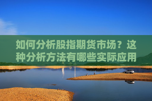 如何分析股指期货市场？这种分析方法有哪些实际应用？