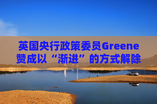 英国央行政策委员Greene赞成以“渐进”的方式解除政策限制
