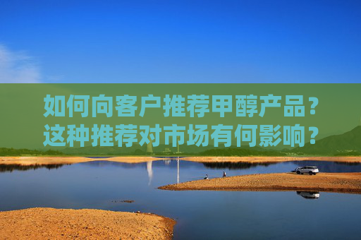 如何向客户推荐甲醇产品？这种推荐对市场有何影响？