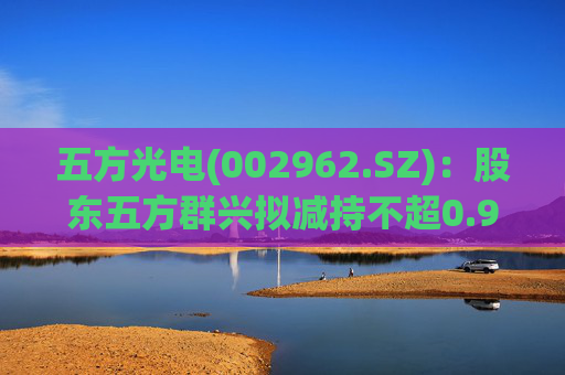 五方光电(002962.SZ)：股东五方群兴拟减持不超0.92%公司股份