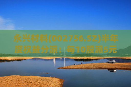 永兴材料(002756.SZ)半年度权益分派：每10股派5元