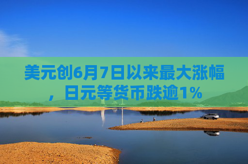 美元创6月7日以来最大涨幅，日元等货币跌逾1%