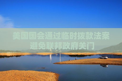 美国国会通过临时拨款法案 避免联邦政府关门